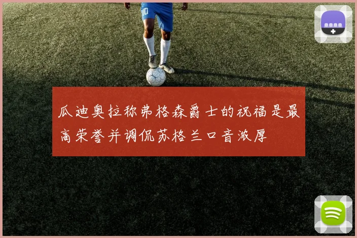瓜迪奥拉称弗格森爵士的祝福是最高荣誉并调侃苏格兰口音浓厚