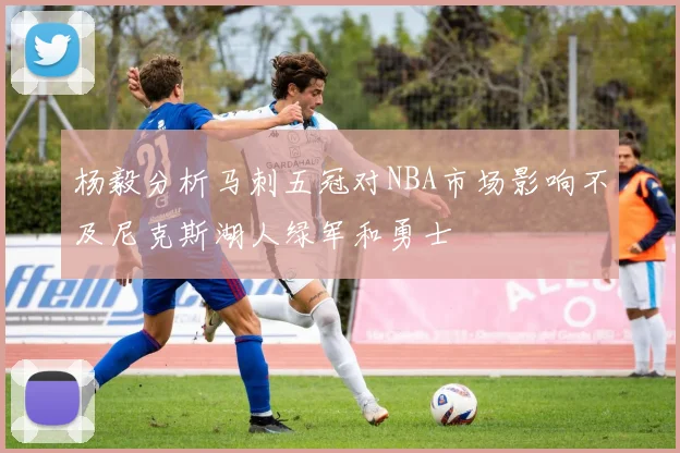 杨毅分析马刺五冠对NBA市场影响不及尼克斯湖人绿军和勇士
