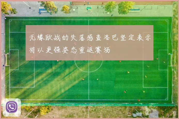无缘欧战的失落感查洛巴坚定表示将以更强姿态重返赛场