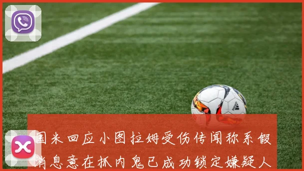 国米回应小图拉姆受伤传闻称系假消息意在抓内鬼已成功锁定嫌疑人
