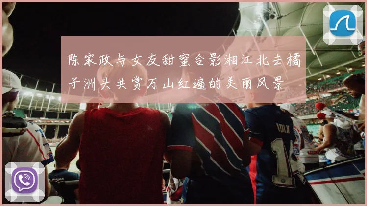 陈家政与女友甜蜜合影湘江北去橘子洲头共赏万山红遍的美丽风景