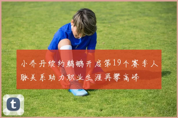 小乔丹续约鹈鹕开启第19个赛季人脉关系助力职业生涯再攀高峰