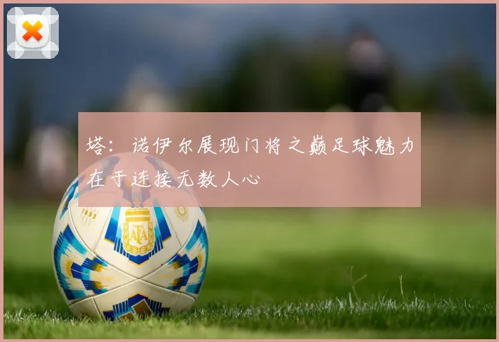 塔：诺伊尔展现门将之巅足球魅力在于连接无数人心