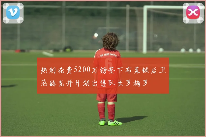 热刺花费5200万镑签下布莱顿后卫范赫克并计划出售队长罗梅罗