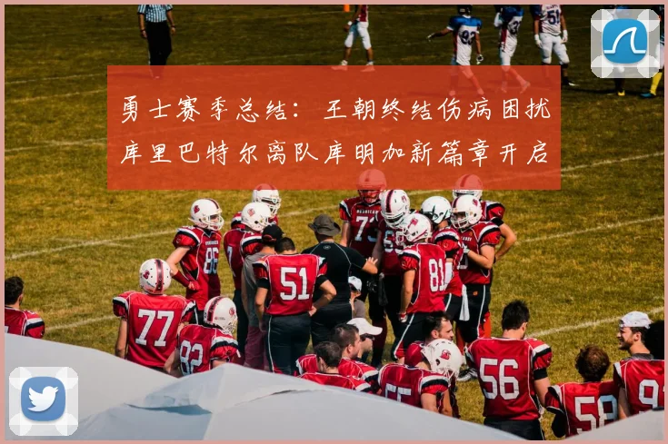 勇士赛季总结：王朝终结伤病困扰库里巴特尔离队库明加新篇章开启