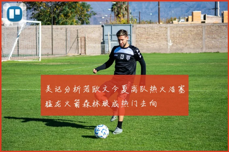 美记分析若欧文今夏离队热火活塞猛龙火箭森林狼成热门去向