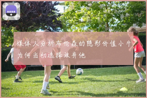 媒体人分析布伦森的隐形价值小牛为何当初选择放弃他