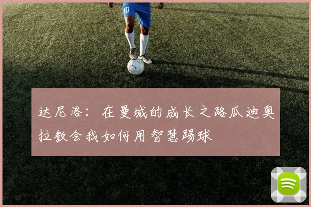 达尼洛:在曼城的成长之路瓜迪奥拉教会我如何用智慧踢球