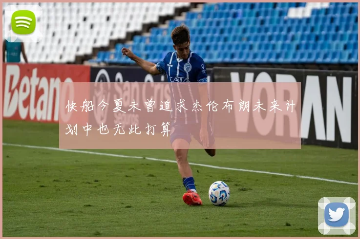 快船今夏未曾追求杰伦布朗未来计划中也无此打算