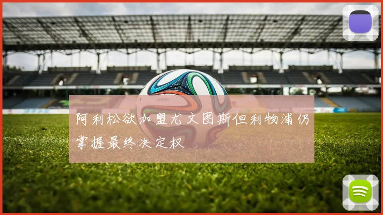 阿利松欲加盟尤文图斯但利物浦仍掌握最终决定权