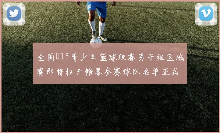 全国U15青少年篮球联赛男子组区域赛即将拉开帷幕参赛球队名单正式公布