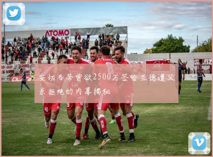 安切洛蒂曾欲2500万签哈兰德遭父亲拒绝的内幕揭秘