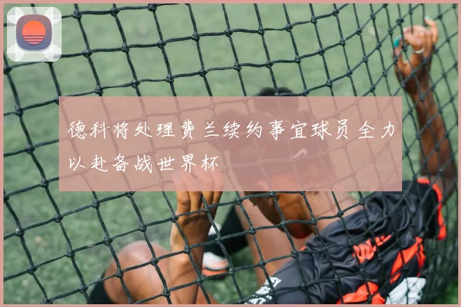 德科将处理费兰续约事宜球员全力以赴备战世界杯