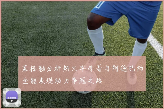 莱格勒分析热火字母哥与阿德巴约全能表现助力争冠之路