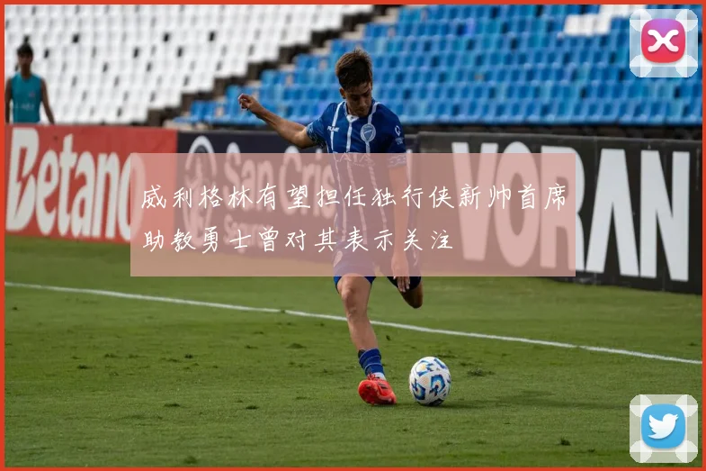 威利格林有望担任独行侠新帅首席助教勇士曾对其表示关注