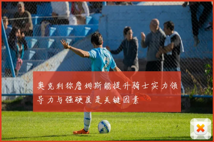 奥克利称詹姆斯能提升骑士实力领导力与强硬度是关键因素