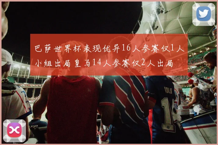 巴萨世界杯表现优异16人参赛仅1人小组出局皇马14人参赛仅2人出局