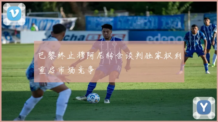 巴黎终止穆阿尼转会谈判独家权利重启市场竞争