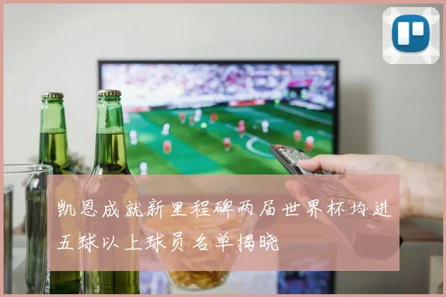 凯恩成就新里程碑两届世界杯均进五球以上球员名单揭晓