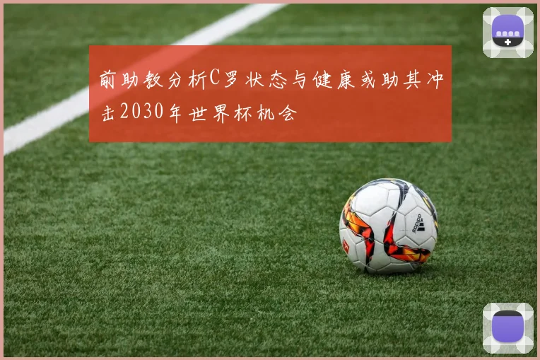 前助教分析C罗状态与健康或助其冲击2030年世界杯机会