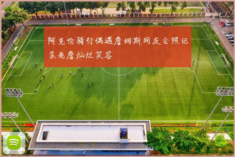 阿克伦骑行偶遇詹姆斯网友合照记录老詹灿烂笑容