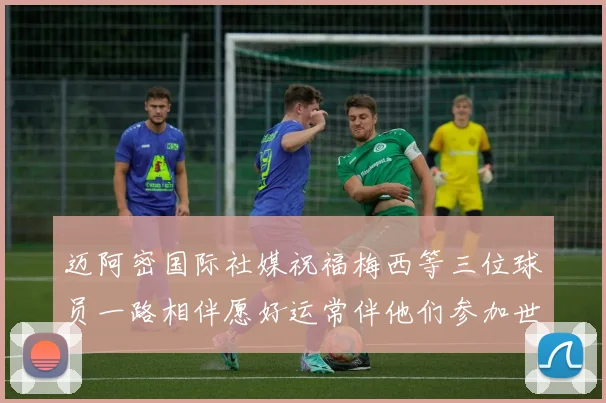 迈阿密国际社媒祝福梅西等三位球员一路相伴愿好运常伴他们参加世界杯