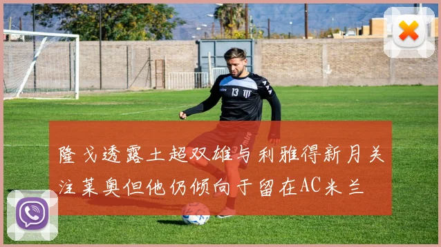 隆戈透露土超双雄与利雅得新月关注莱奥但他仍倾向于留在AC米兰