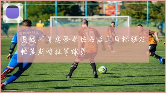 曼城不考虑签恩佐右后卫目标锁定帕莱斯特拉等球员