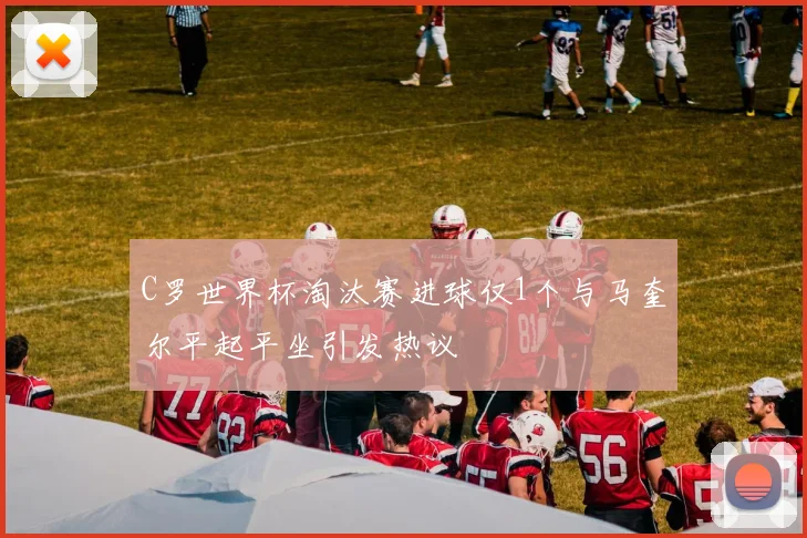 C罗世界杯淘汰赛进球仅1个与马奎尔平起平坐引发热议