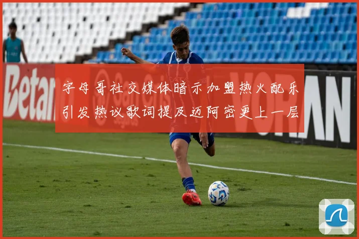 字母哥社交媒体暗示加盟热火配乐引发热议歌词提及迈阿密更上一层楼