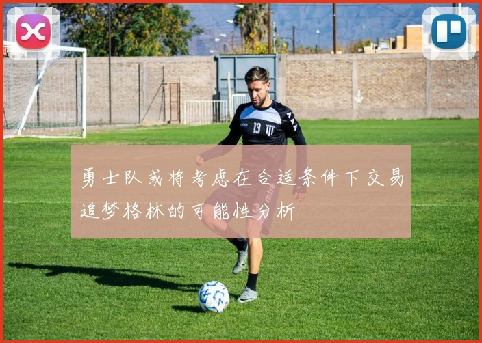 勇士队或将考虑在合适条件下交易追梦格林的可能性分析