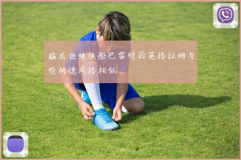猛龙拒绝快船巴雷特因英格拉姆与伦纳德风格相似