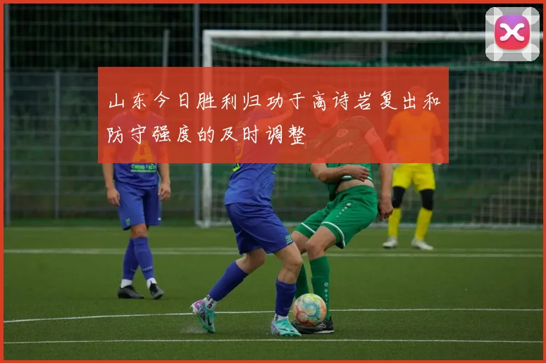 山东今日胜利归功于高诗岩复出和防守强度的及时调整