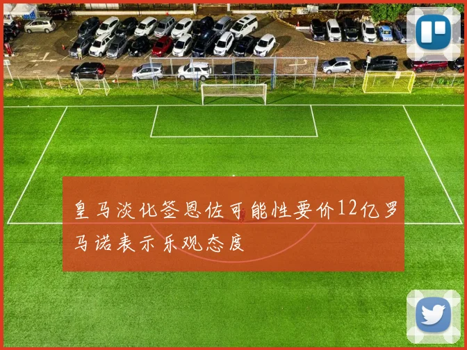 皇马淡化签恩佐可能性要价12亿罗马诺表示乐观态度