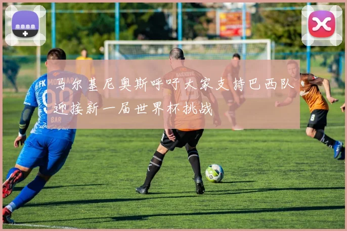 马尔基尼奥斯呼吁大家支持巴西队迎接新一届世界杯挑战