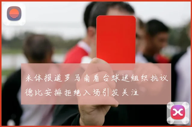 米体报道罗马南看台球迷组织抗议德比安排拒绝入场引发关注