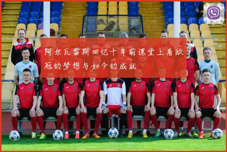 阿尔瓦雷斯回忆十年前课堂上看欧冠的梦想与如今的成就