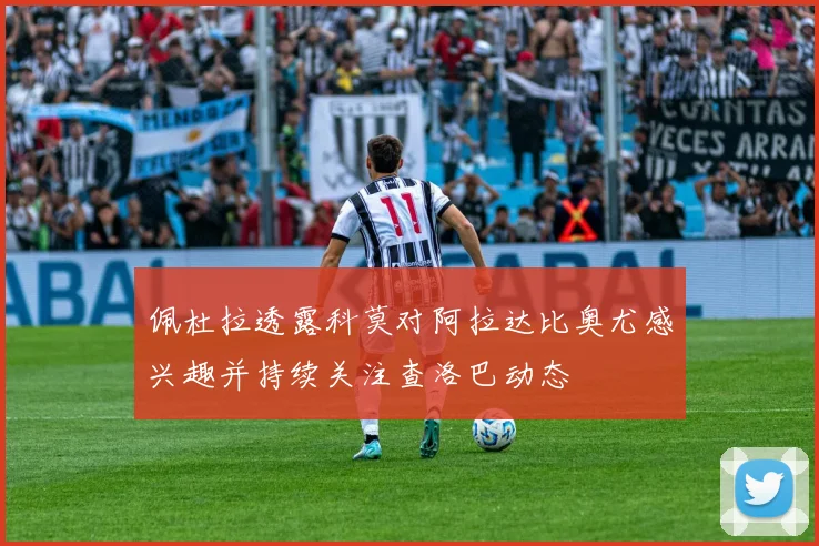 佩杜拉透露科莫对阿拉达比奥尤感兴趣并持续关注查洛巴动态