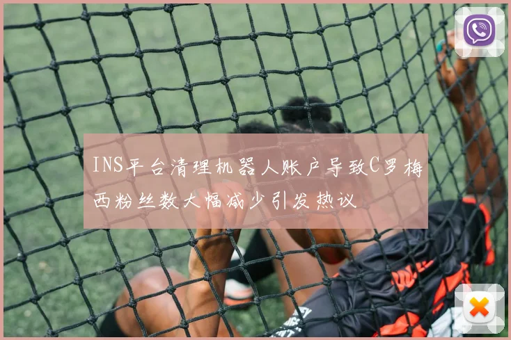 INS平台清理机器人账户导致C罗梅西粉丝数大幅减少引发热议