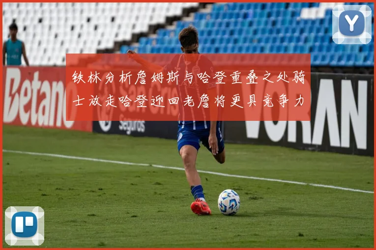 铁林分析詹姆斯与哈登重叠之处骑士放走哈登迎回老詹将更具竞争力