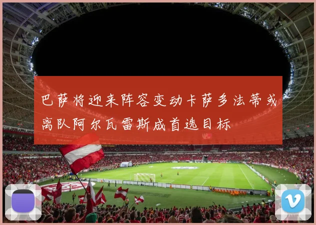巴萨将迎来阵容变动卡萨多法蒂或离队阿尔瓦雷斯成首选目标